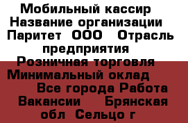 Мобильный кассир › Название организации ­ Паритет, ООО › Отрасль предприятия ­ Розничная торговля › Минимальный оклад ­ 30 000 - Все города Работа » Вакансии   . Брянская обл.,Сельцо г.